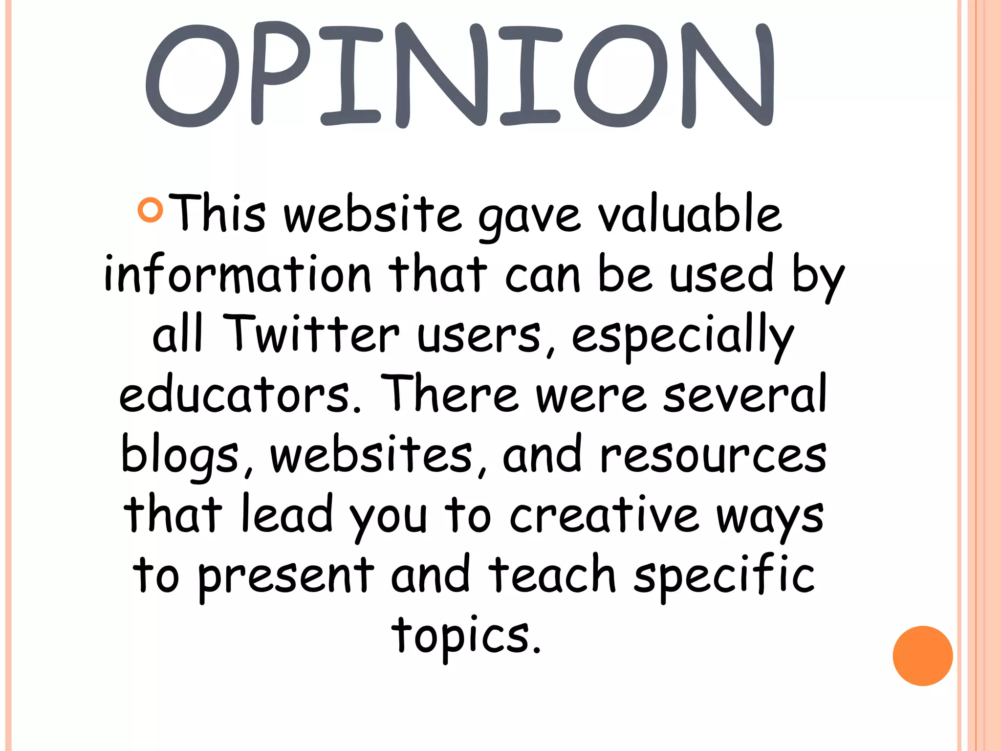MY OPINION This website gave valuable information that can be used by all Twitter users, especially educators. There were several blogs, websites, and resources that lead you to creative ways to present and teach specific topics.  
