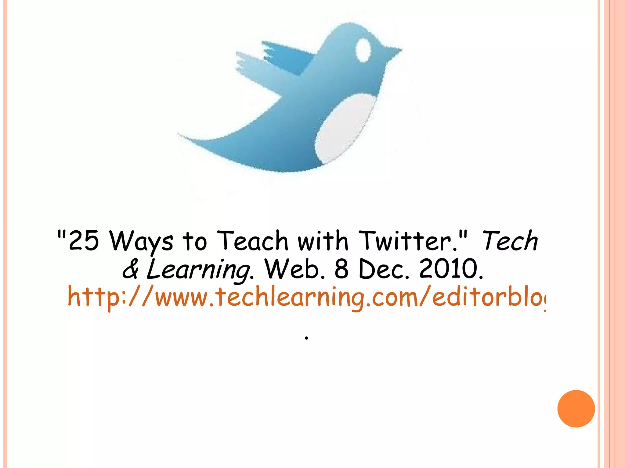 "25 Ways to Teach with Twitter."  Tech & Learning . Web. 8 Dec. 2010.  http://www.techlearning.com/editorblogs/25974 . 