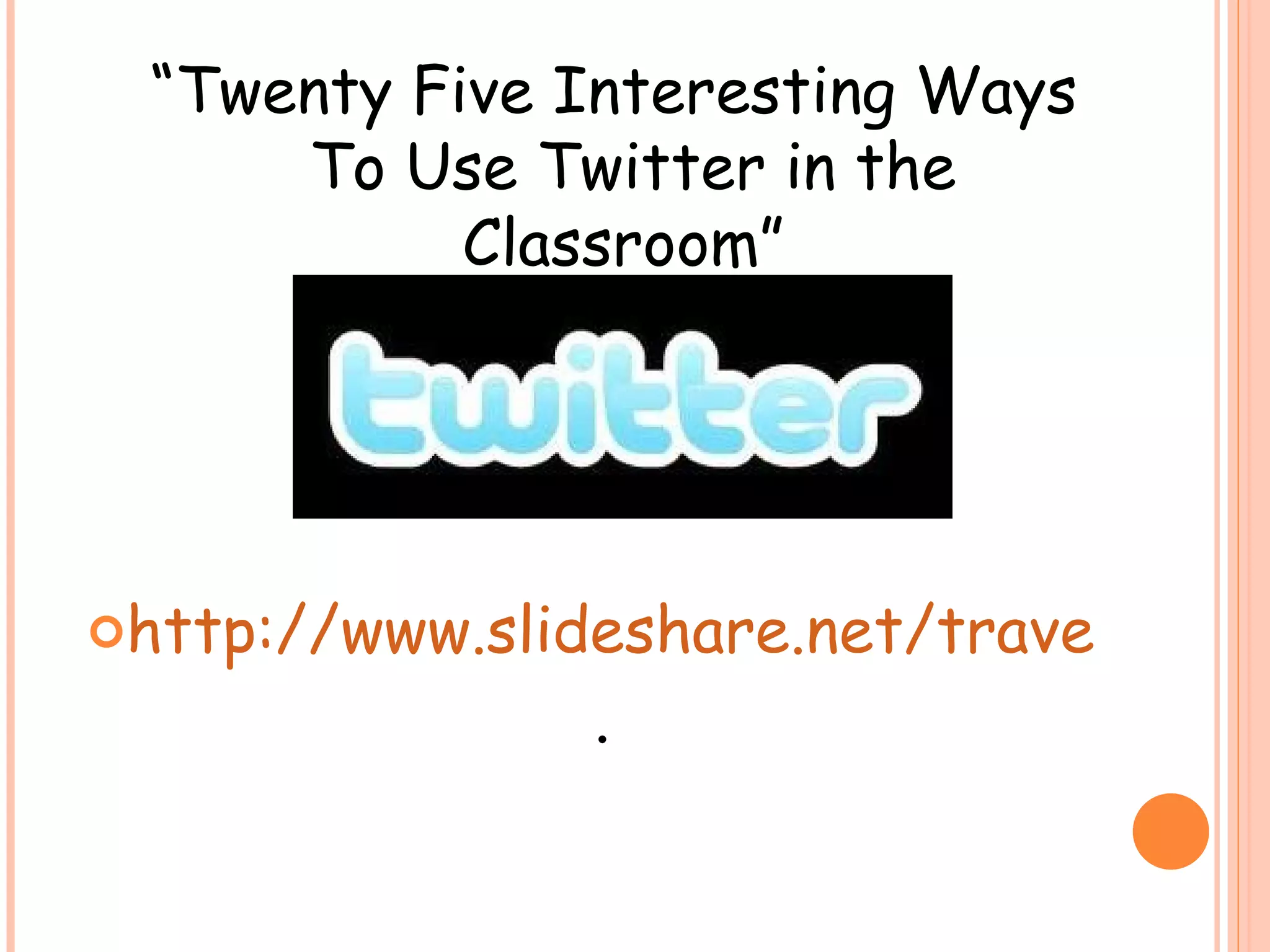 http://www.slideshare.net/travelinlibrarian/twenty-five-interesting-ways-to-use-tw .  “ Twenty Five Interesting Ways To Use Twitter in the Classroom”  
