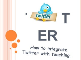 TWITTER How to integrate Twitter with teaching…  