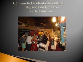 Comunidad e identidad culturalHipanos de Corazón                      Karla Johnson  