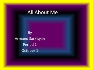 All About Me By  Armand Sarkisyan Period 1  October 1 