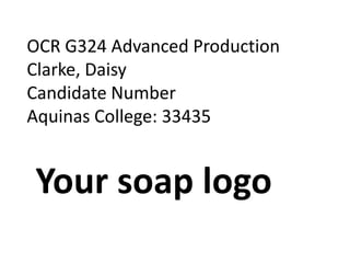 OCR G324 Advanced Production Clarke, Daisy Candidate Number Aquinas College: 33435 Your soap logo 