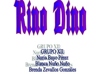 Rino Dino GRUPO XII:  Nuria Bayo Pérez Blanca Nuño Nuño Brenda Zevallos Gonzáles 