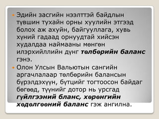 Эдийн засгийн нээлттэй байдлын түвшин тухайн орны хуулийн этгээд болох аж ахуйн, байгууллага, хувь хүний гадаад орнуудтай хийсэн худалдаа наймааны мөнгөн илэрхийллийн дүнг төлбөрийн баланс гэнэ. Олон Улсын Вальютын сангийн аргачлалаар төлбөрийн балансын бүрэлдэхүүн, бүтцийг тогтоосон байдаг бөгөөд, түүнийг дотор нь урсгад гүйлгээний бланс, хөрөнгийн хөдөлгөөний баланс гэж ангилна. 