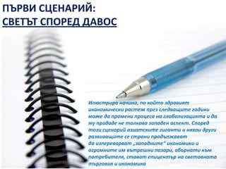 народно недоволство срещу глобализацията, предизвикано от неприемането на делокализацията от страна на "белите якички" в богатите страни. Съпротивление в бедните държави, които могат да с епочувстват като жертви ба глобализациятаВ епохата на дълбоки промени глобалното развитие може да тръгне по няколко линии. За да се отрази това развитие се разглеждат четири въображаеми сценария. Те не са истински предвиждания, а само описват възможните светове, в които бихме могли да се озовем в завивимост от тенденциите.