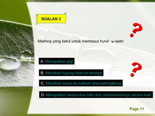 SOALAN 3 Makhraj yang betul untuk membaca huruf  ?   ialah: A.  Merapatkan gigi B.  Menekan hujung lidah ke lelangit C.  Menekan suara ke halkum atau kerongkong D.  Merapatkan kedua-dua bibir dan menemukannya secara kuat 
