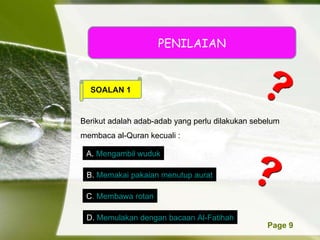 PENILAIAN SOALAN 1 Berikut adalah adab-adab yang perlu dilakukan sebelum membaca al-Quran kecuali : A.  Mengambil wuduk B.  Memakai pakaian menutup aurat C . Membawa rotan D.  Memulakan dengan bacaan Al-Fatihah 