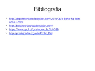 Bibliograﬁa
•  http://doportoenaoso.blogspot.com/2010/05/o-porto-ha-cem-
   anos-3.html
•  http://bielarteenatureza.blogspot.com/
•  https://www.apdl.pt/gca/index.php?id=339
•  http://pt.wikipedia.org/wiki/Emílio_Biel 
 