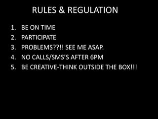 RULES & REGULATIONBE ON TIMEPARTICIPATEPROBLEMS??!! SEE ME ASAP.NO CALLS/SMS’S AFTER 6PMBE CREATIVE-THINK OUTSIDE THE BOX!!!