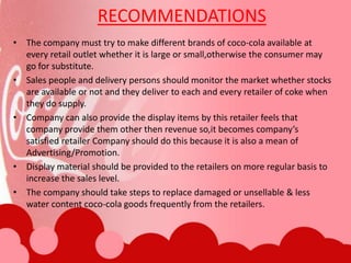  In India, Coca-Cola ranked third behind the leader,   	  Pepsi-Cola, and local drink Thums Up. However, The 	  Coca-Cola Company purchased Thums Up in 1993. 	  As of 2004, Coca-Cola held a 60.9% market-share in  	  India.PRODUCTS OF PEPSIPepsiMirinda Pepsi Max Pepsi Lemon Pepsi Blue Mountain Dew 7up