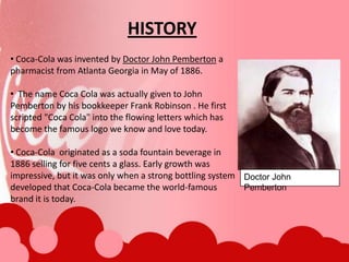 HISTORY Coca-Cola was invented by Doctor John Pemberton a pharmacist from Atlanta Georgia in May of 1886.