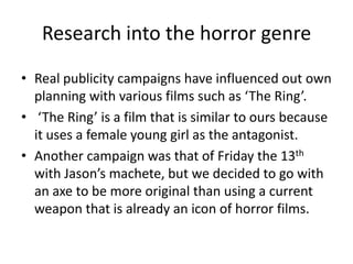 Research into the horror genreReal publicity campaigns have influenced out own planning with various films such as ‘The Ring’.