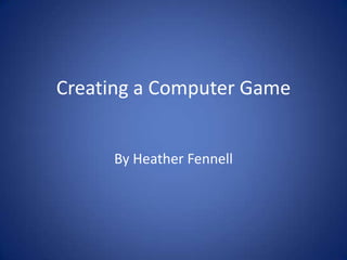 Creating a Computer Game By Heather Fennell 