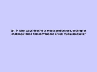 Q1. In what ways does your media product use, develop or challenge forms and conventions of real media products? 