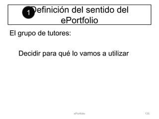 1Definición  del sentido del
                ePortfolio
El grupo de tutores:

  Decidir para qué lo vamos a utilizar




                       ePortfolio        135
 