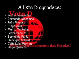 A lista D agradece:
•   Pedro Fernandes
•   Bernardo Monteiro
•   Inês Mimoso
•   Tiago Jóia
•   Marta Teixeira
•   Pedro Pereira
•   Bernardo Faria
•   Henrique Cabral
•   João Luís Martino
•   Hugo Queirós
 