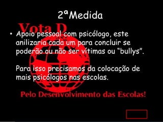 2ªMedida:
• Apoio pessoal com psicólogo, este
  anilizaria cada um para concluir se
  poderão ou não ser vítimas ou “bullys”.

 Para isso precisamos da colocação de
 mais psicólogos nas escolas.
 