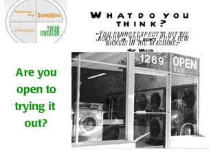 Are you open to trying it  out? What do you think? “ You cannot expect to hit the jackpot  if  you  don't  put a few nickels in the machine .” -Flip Wilson   