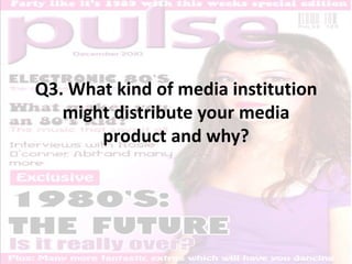 Q3. What kind of media institution might distribute your media product and why? 