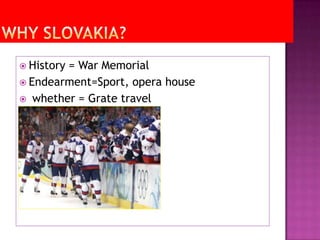 Why Slovakia?History = War Memorial Endearment=Sport, opera house whether = Grate travel 