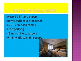 	Hotel Danubia Gate Price € 387 very cheap newly built four-star hotelLCD TV in each roomsFree parking 13 min drive to airport9 min walk to main square 