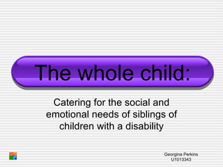 Catering for the social and emotional needs of siblings of children with a disability The whole child: Georgina Perkins U1013343 
