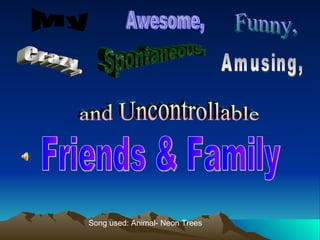 My Funny, Crazy, Spontaneous, Amusing, and Uncontrollable Awesome, Friends & Family  Song used: Animal- Neon Trees 