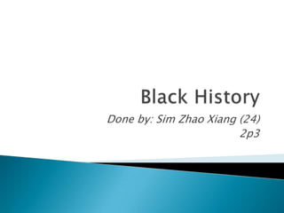 Black History Done by: Sim Zhao Xiang (24) 2p3 