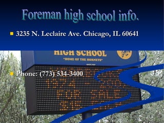 3235 N. Leclaire Ave. Chicago, IL 60641 Phone: (773) 534-3400 Foreman high school info. 