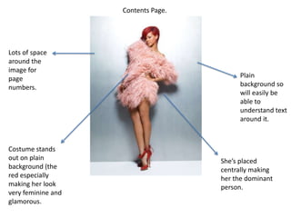 Contents Page.Lots of space around the image for page numbers.Plain background so will easily be able to understand text around it.Costume stands out on plain background (the red especially making her look very feminine and glamorous.She’s placed centrally making her the dominant person.