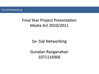 So-sial Networking Final Year Project Presentation Media Art 2010/2011 So- Sial Networking Gunalan Ranganahan 1071116966 