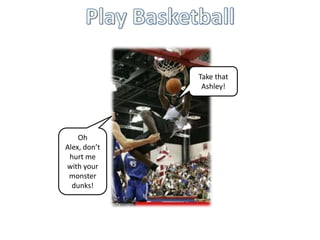Play BasketballTake that Ashley!Oh Alex, don’t hurt me with your monster dunks!