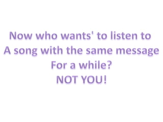 Now who wants' to listen to A song with the same messageFor a while?NOT YOU!