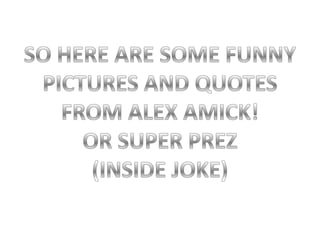 SO HERE ARE SOME FUNNYPICTURES AND QUOTESFROM ALEX AMICK!OR SUPER PREZ(INSIDE JOKE)