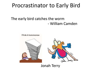 Procrastinator to Early Bird    The early bird catches the worm 								- William Camden                  Jonah Terry 