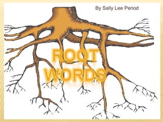 						By Sally Lee Period 8 ROOT WORDS 
