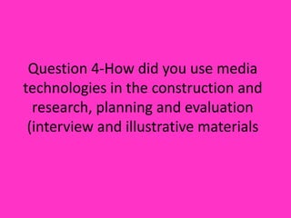 Question 4-How did you use media technologies in the construction and research, planning and evaluation (interview and illustrative materials 