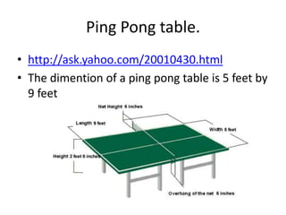 Ping Pong table. http://ask.yahoo.com/20010430.htmlThe dimention of a ping pong table is 5 feet by 9 feet