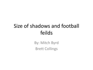Size of shadows and football feilds By: Mitch Byrd  Brett Collings 