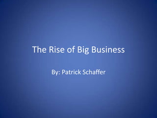 The Rise of Big Business By: Patrick Schaffer 