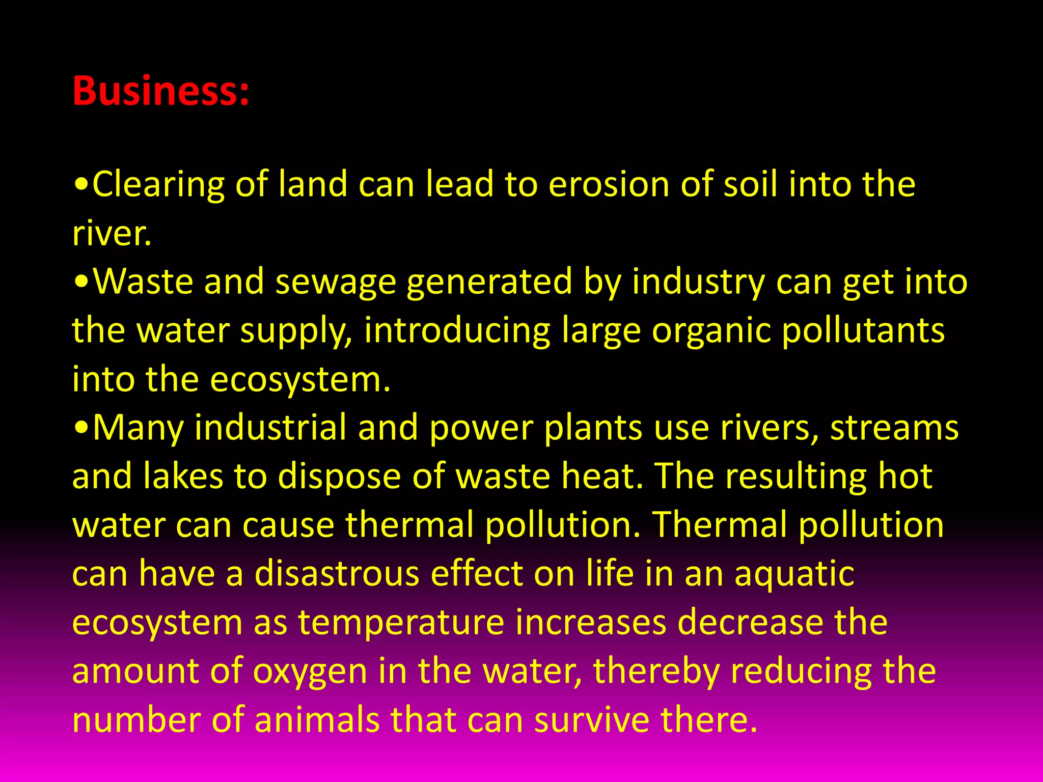 Four hundred million tons of soil are carried by the Mississippi River to the Gulf of Mexico each year. A great deal of this siltation is due to runoff from the exposed soil of agricultural fields. Excessive amounts of sediment in waterways can block sunlight, preventing aquatic plants from photosynthesizing, and can suffocate fish by clogging their gills. Business:Clearing of land can lead to erosion of soil into the river. 