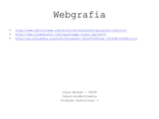 Webgrafiahttp://www.adorocinema.com/diretores/alejandro-gonzalez-inarritu/http://www.cinemacafri.com/reportagem_corpo.jsp?id=71http://pt.wikipedia.org/wiki/Alejandro_Gonz%C3%A1lez_I%C3%B1%C3%A1rrituJoana Macedo - 38999Comunicão&MultimédiaProdução Audiovisual I