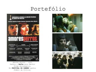 PortefólioAmores Perros – 2000Ganhou o Bafta para Melhor Filme Estrangeiro.No FESTIVAL DE CANNES ganhou Prêmio da Crítica.