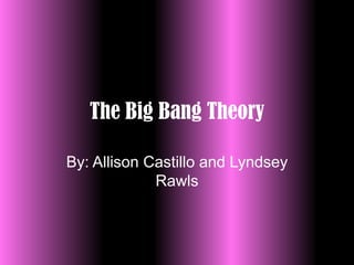 The Big Bang Theory By: Allison Castillo and Lyndsey Rawls 