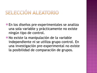 En los diseños pre-experimentales se analiza una sola variable y prácticamente no existe ningún tipo de control.  No existe la manipulación de la variable independiente ni se utiliza grupo control. En una investigación pre-experimental no existe la posibilidad de comparación de grupos.  