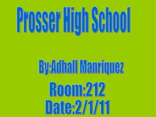 By:Adhall Manriquez Prosser High School Room:212 Date:2/1/11 