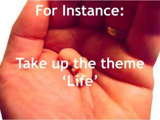 For Instance:Take up the theme ‘Life’
