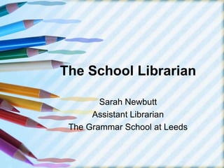 The School Librarian Sarah Newbutt Assistant Librarian The Grammar School at Leeds 