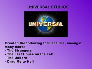 Created the following thriller films, amongst many more; - The Strangers - The Last House on the Left - The Unborn - Drag Me to Hell UNIVERSAL STUDIOS 